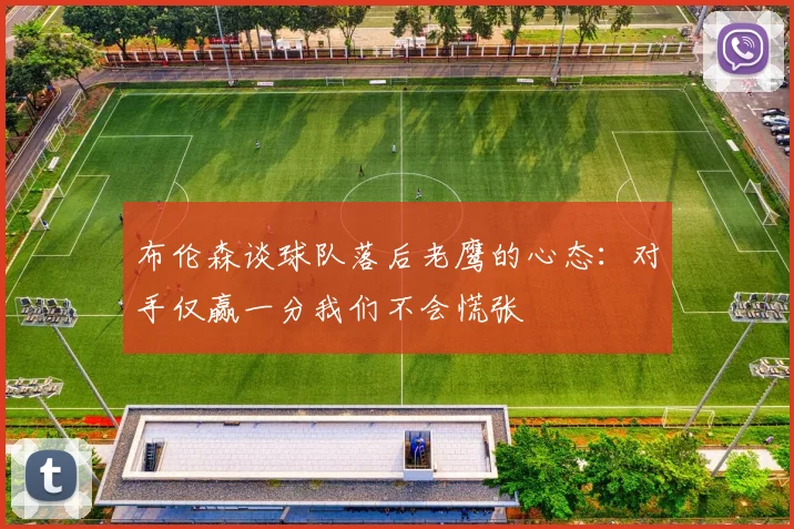 布伦森谈球队落后老鹰的心态：对手仅赢一分我们不会慌张