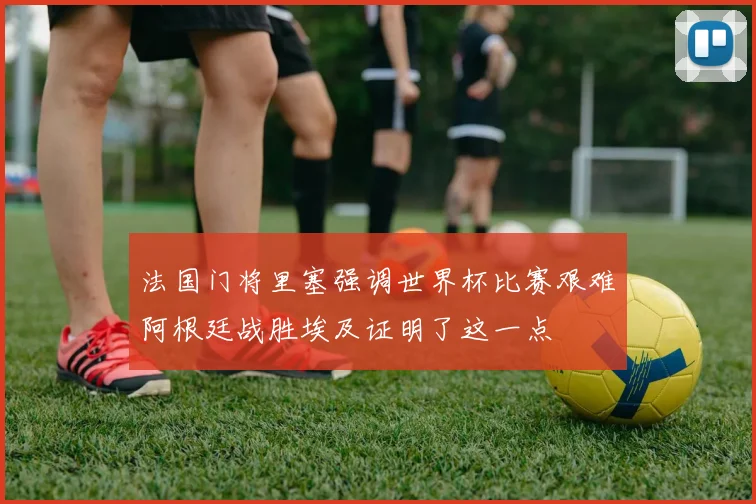 法国门将里塞强调世界杯比赛艰难阿根廷战胜埃及证明了这一点