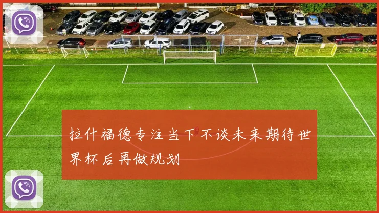 拉什福德专注当下不谈未来期待世界杯后再做规划