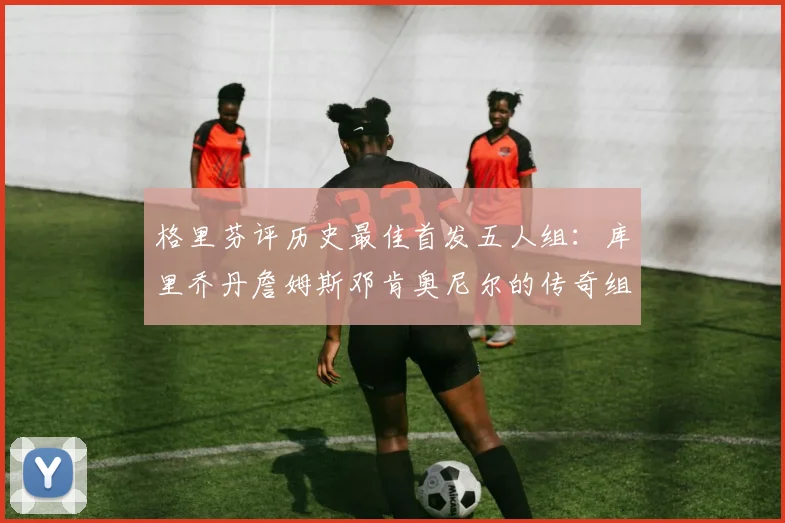 格里芬评历史最佳首发五人组：库里乔丹詹姆斯邓肯奥尼尔的传奇组合