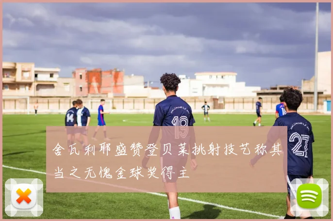 舍瓦利耶盛赞登贝莱挑射技艺称其当之无愧金球奖得主