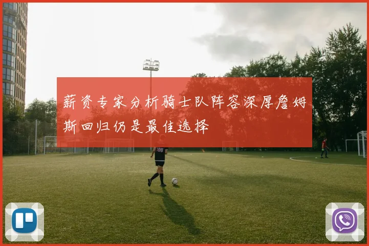 薪资专家分析骑士队阵容深厚詹姆斯回归仍是最佳选择
