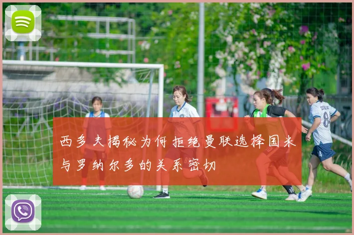 西多夫揭秘为何拒绝曼联选择国米与罗纳尔多的关系密切