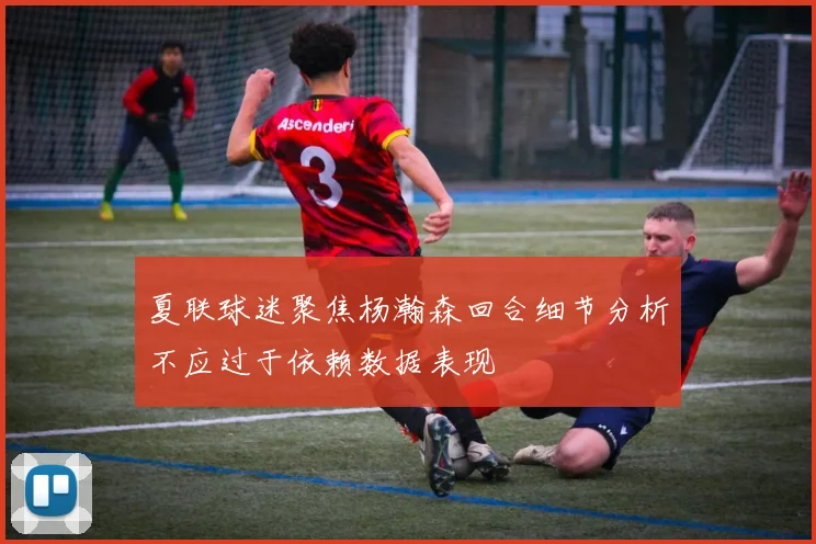 夏联球迷聚焦杨瀚森回合细节分析不应过于依赖数据表现