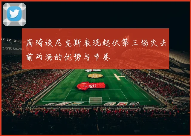 周琦谈尼克斯表现起伏第三场失去前两场的优势与节奏