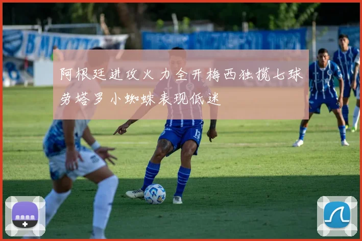 阿根廷进攻火力全开梅西独揽七球劳塔罗小蜘蛛表现低迷