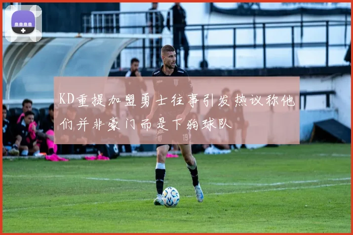 KD重提加盟勇士往事引发热议称他们并非豪门而是下狗球队