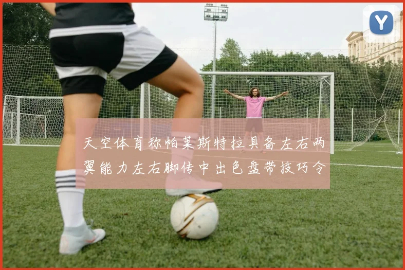 天空体育称帕莱斯特拉具备左右两翼能力左右脚传中出色盘带技巧令人赞叹